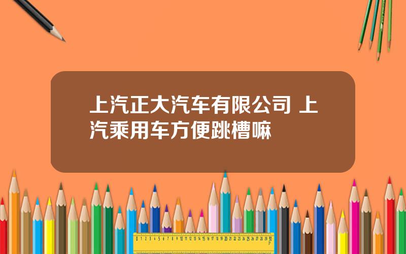 上汽正大汽车有限公司 上汽乘用车方便跳槽嘛